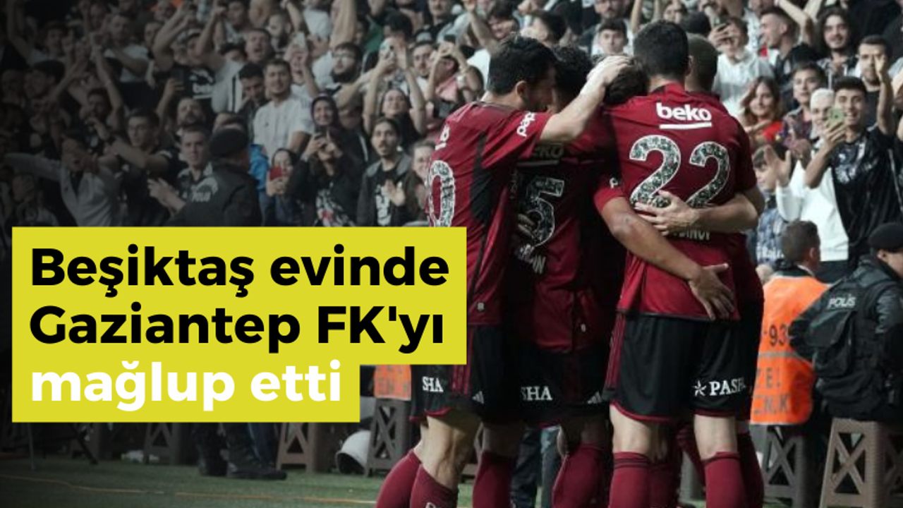 Beşiktaş evinde Gaziantep FK'yı mağlup etti