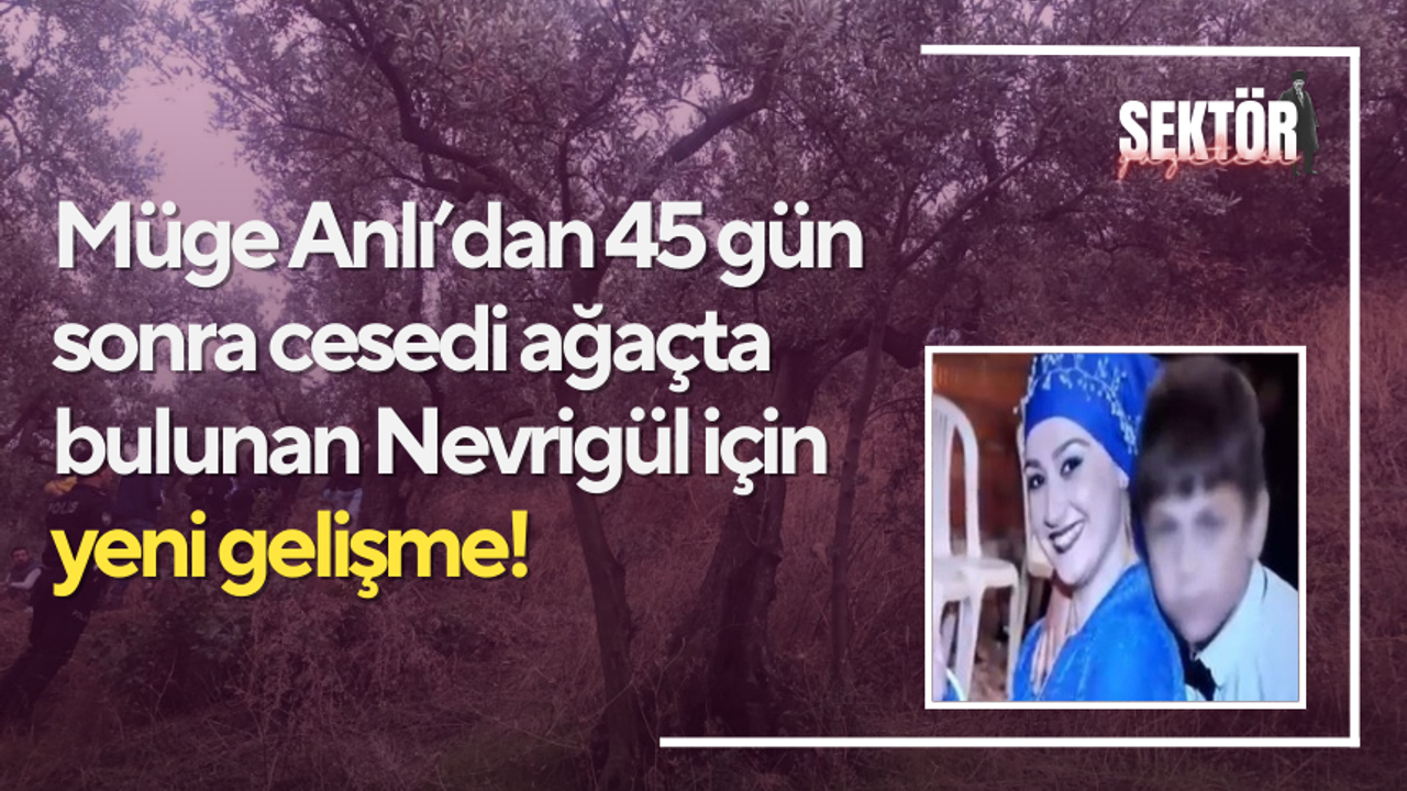 Müge Anlı’dan 45 gün sonra cesedi ağaçta bulunan Nevrigül için yeni gelişme!
