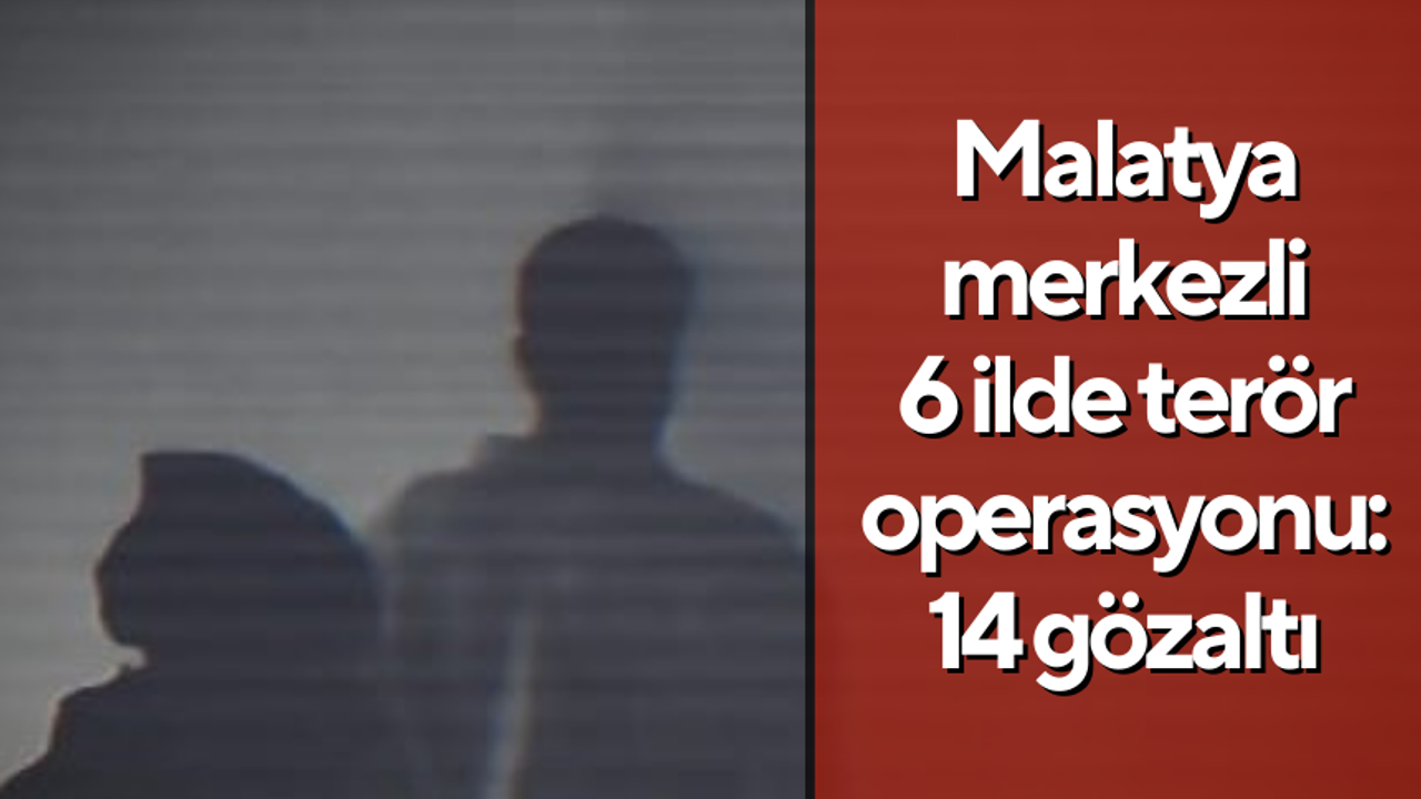 Malatya merkezli 6 ilde terör operasyonu: 14 gözaltı