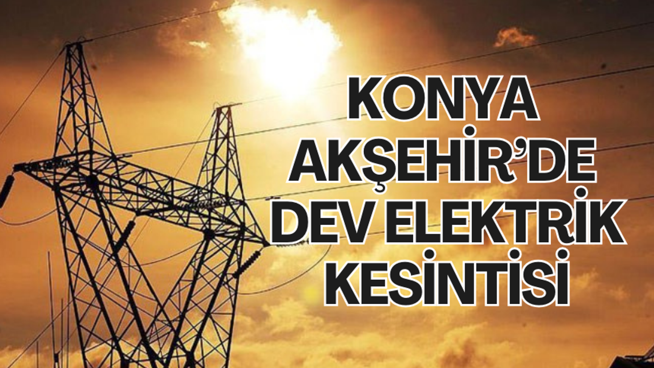 Konya Akşehir’de dev elektrik kesintisi