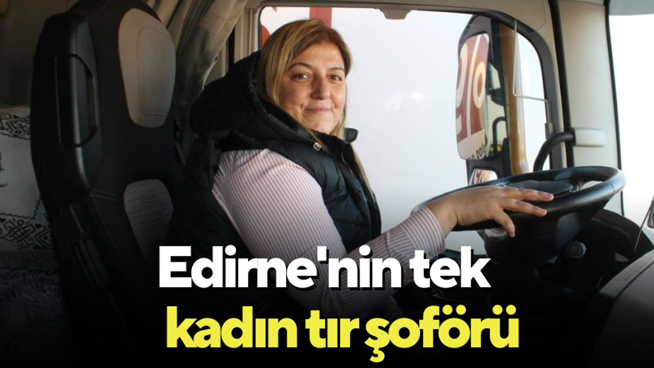 Edirne'nin tek kadın tır şoförü