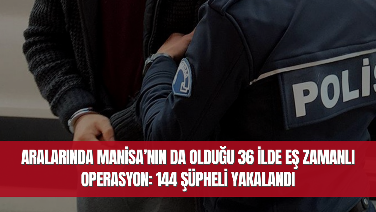 Aralarında Manisa’nın da olduğu 36 ilde eş zamanlı operasyon: 144 şüpheli yakalandı
