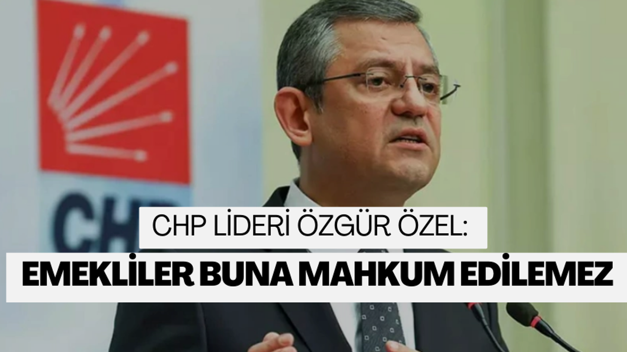 CHP lideri Özgür Özel: ''Emekliler buna mahkum edilemez''