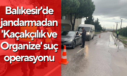 Balıkesir'de jandarmadan 'Kaçakçılık ve Organize' suç operasyonu
