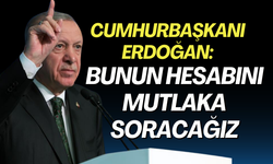 Cumhurbaşkanı Erdoğan: Bunun hesabını mutlaka soracağız