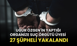Uğur Özgen'in yaptığı Organize Suç Örgütü üyesi 27 şüpheli yakalandı