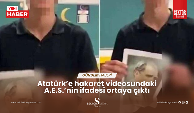 Atatürk’e hakaret videosundaki A.E.S.’nin ifadesi ortaya çıktı