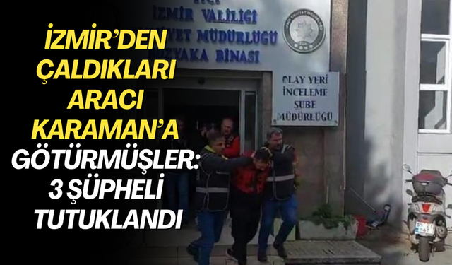 İzmir’den çaldıkları aracı Karaman’a götürmüşler: 3 şüpheli tutuklandı