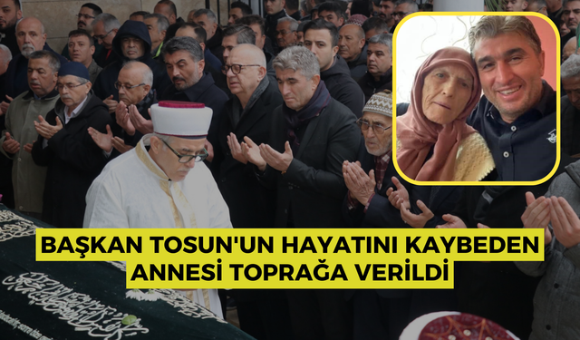 Başkan Tosun'un hayatını kaybeden annesi toprağa verildi