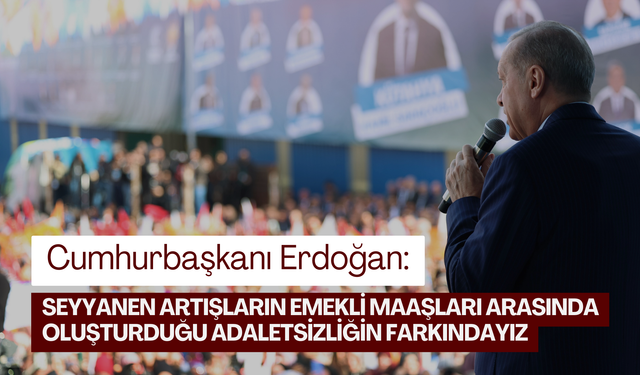 Cumhurbaşkanı Erdoğan: 'Seyyanen artışların emekli maaşları arasında oluşturduğu adaletsizliğin farkındayız'