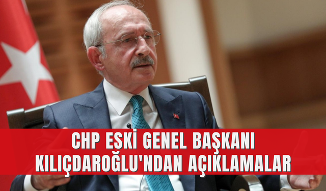 CHP eski genel başkanı Kılıçdaroğlu'ndan açıklamalar