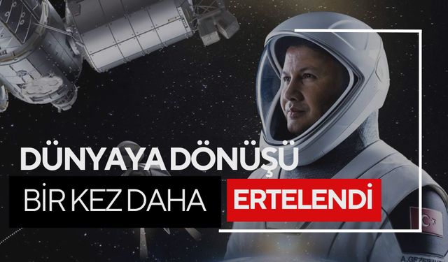 Türkiye'nin ilk astronotu Gezeravcı'nın Dünya'ya dönüşü bir kez daha ertelendi