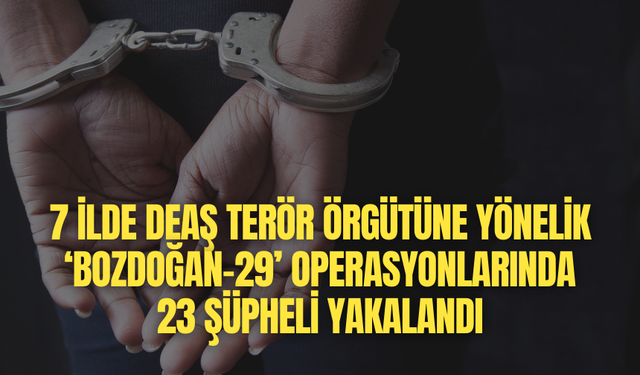 7 ilde DEAŞ terör örgütüne yönelik ‘Bozdoğan-29’ operasyonlarında 23 şüpheli yakalandı