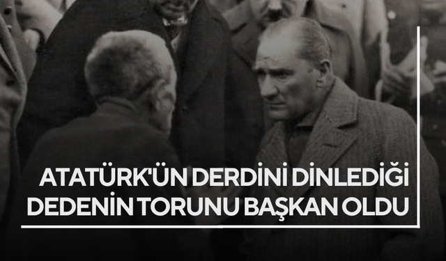 Atatürk derdini dinlemişti... O dedenin torunu başkan oldu!
