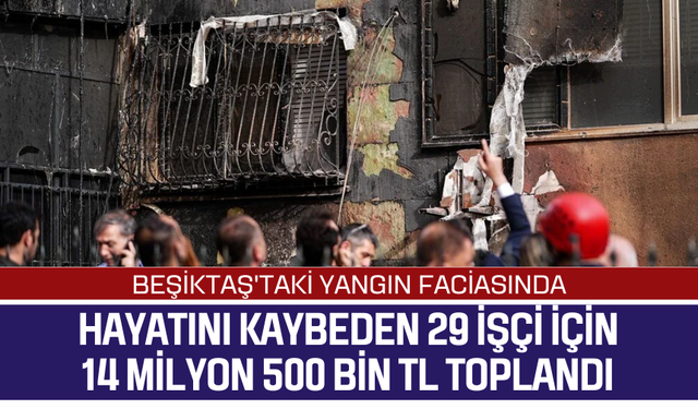 Beşiktaş'taki yangın faciasında hayatını kaybeden 29 işçi için 14 milyon 500 bin TL toplandı