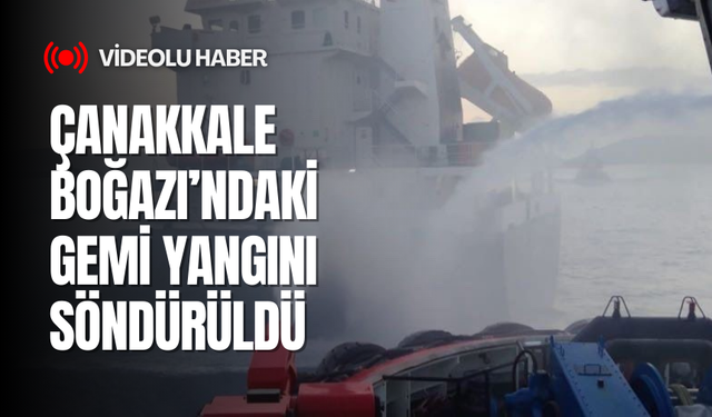 Çanakkale Boğazı’ndaki gemi yangını söndürüldü