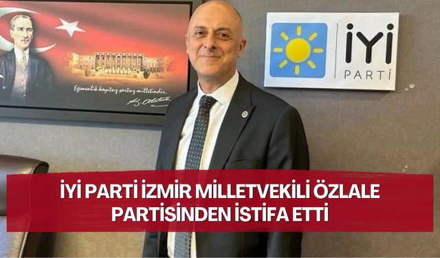 İYİ Parti'de sular durulmuyor... İzmir Milletvekili Özlale partisinden istifa etti