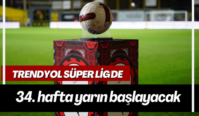 Trendyol Süper Lig'de 34. hafta yarın başlayacak