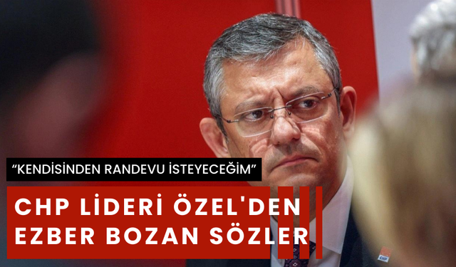 CHP Genel Başkanı Özel'den ezber bozan sözler !
