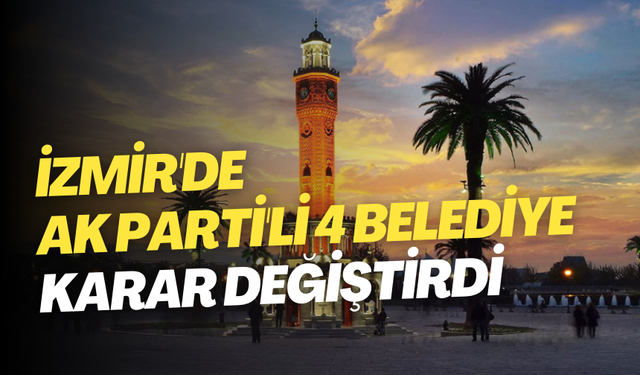 İzmir'de AK Parti'li 4 belediye karar değiştirdi