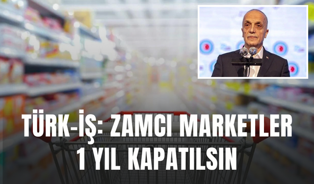 Türk-İş  'Zamcı marketler 1 yıl kapatılsın'