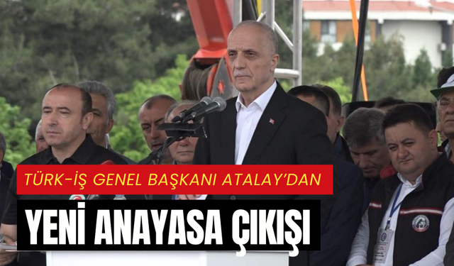 TÜRK-İŞ Genel Başkanı Atalay’dan yeni anayasa çıkışı