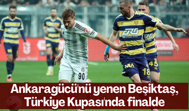 Ankaragücü'nü yenen Beşiktaş, Türkiye Kupası'nda finalde