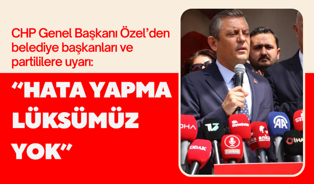 CHP Genel Başkanı Özel’den belediye başkanları ve partililere uyarı: 'Hata yapma lüksümüz yok'