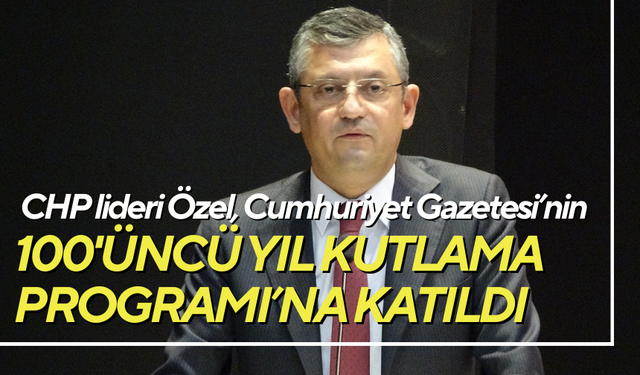 CHP lideri Özel, Cumhuriyet Gazetesi’nin 100'üncü Yıl Kutlama Programı’na katıldı
