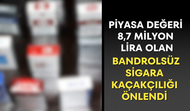 Piyasa değeri 8,7 milyon lira olan bandrolsüz sigara kaçakçılığı önlendi