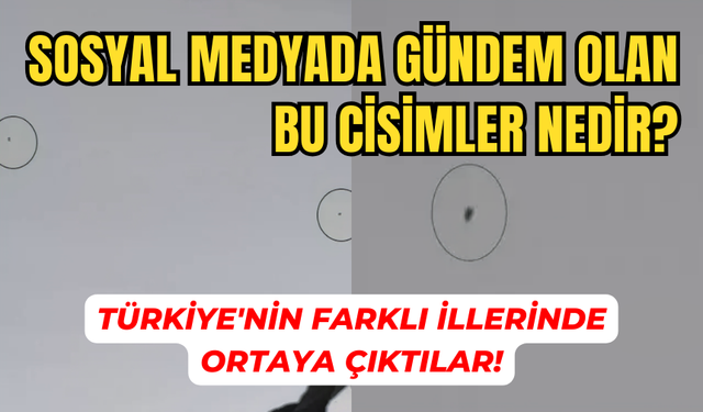 Sosyal medyada gündem olan bu cisimler nedir? Türkiye'nin farklı illerinde ortaya çıktılar!