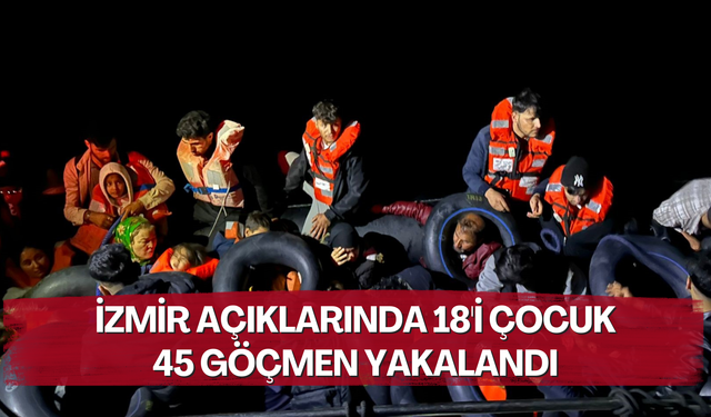 İzmir açıklarında 18'i çocuk 45 göçmen yakalandı