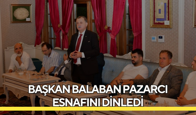 Başkan Balaban pazarcı esnafını dinledi