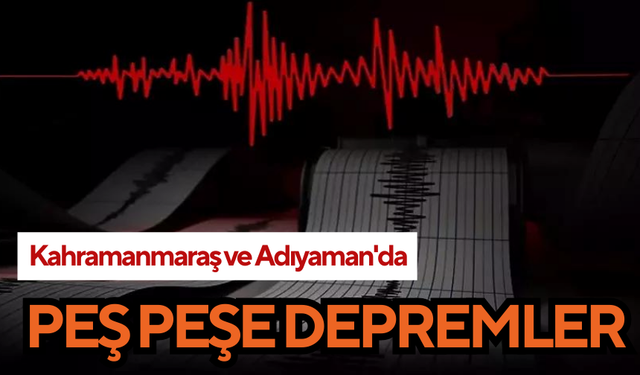 Kahramanmaraş ve Adıyaman'da peş peşe depremler