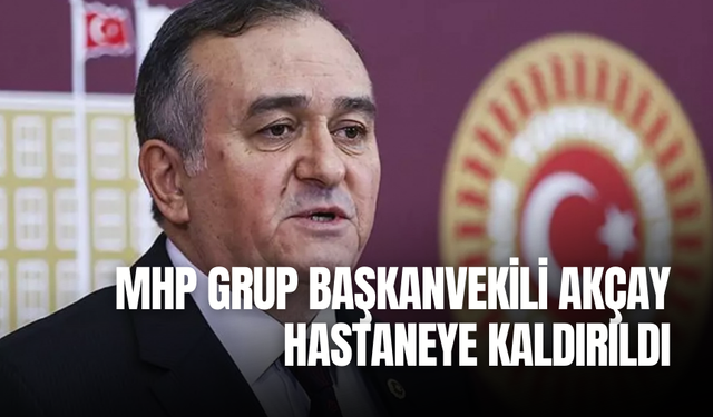 MHP Grup Başkanvekili Akçay hastaneye kaldırıldı