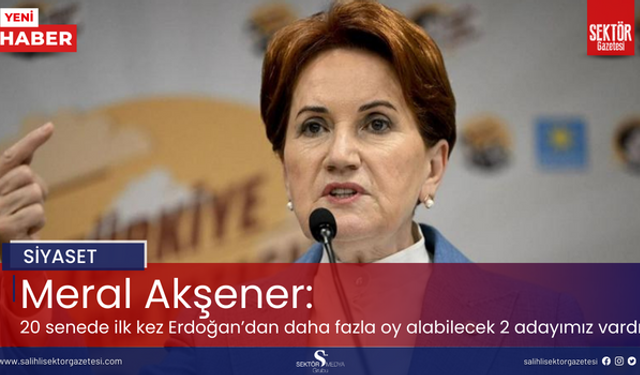Meral Akşener: 20 senede ilk kez Erdoğan'dan daha fazla oy alabilecek 2 adayımız vardı