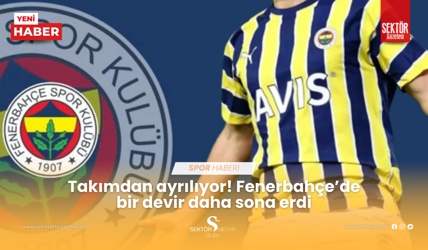 Takımdan ayrılıyor! Fenerbahçe’de bir devir daha sona erdi