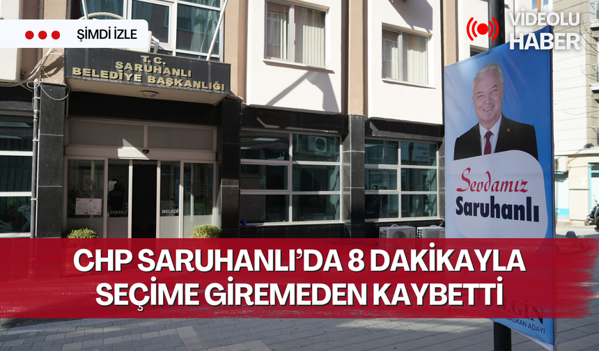 CHP Saruhanlı’da 8 dakikayla seçime giremeden kaybetti