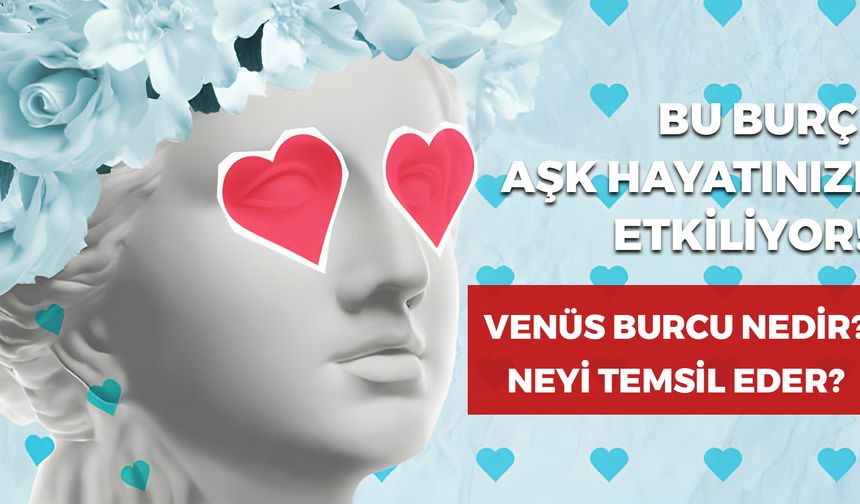 Venüs Burcu Nedir? Neyi Temsil Eder? Venüs Burcunuz Aşk Hayatınızı Etkiliyor!