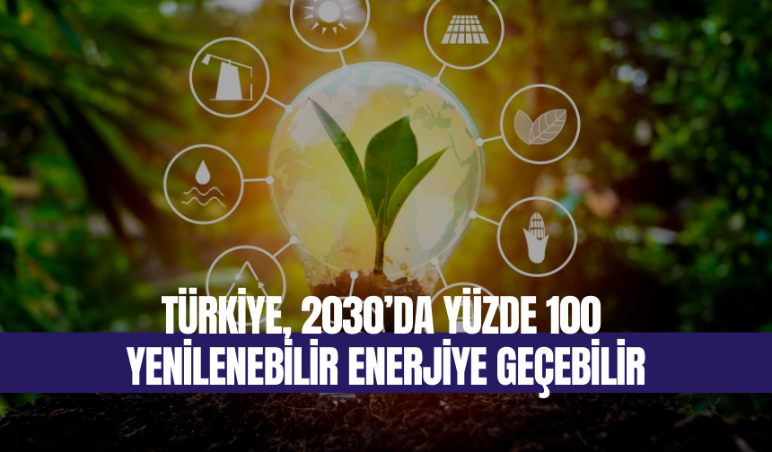 Türkiye, 2030’da yüzde 100 yenilenebilir enerjiye geçebilir
