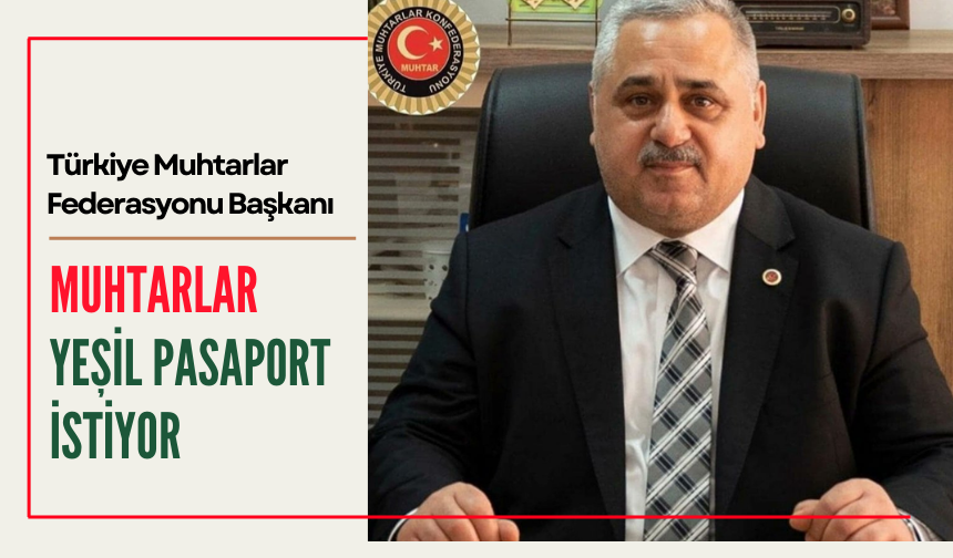 Türkiye Muhtarlar Federasyonu Başkanı; 'Muhtarlar yeşil pasaport istiyor'