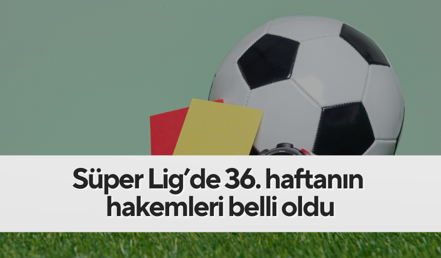 Süper Lig’de 36. haftanın hakemleri belli oldu