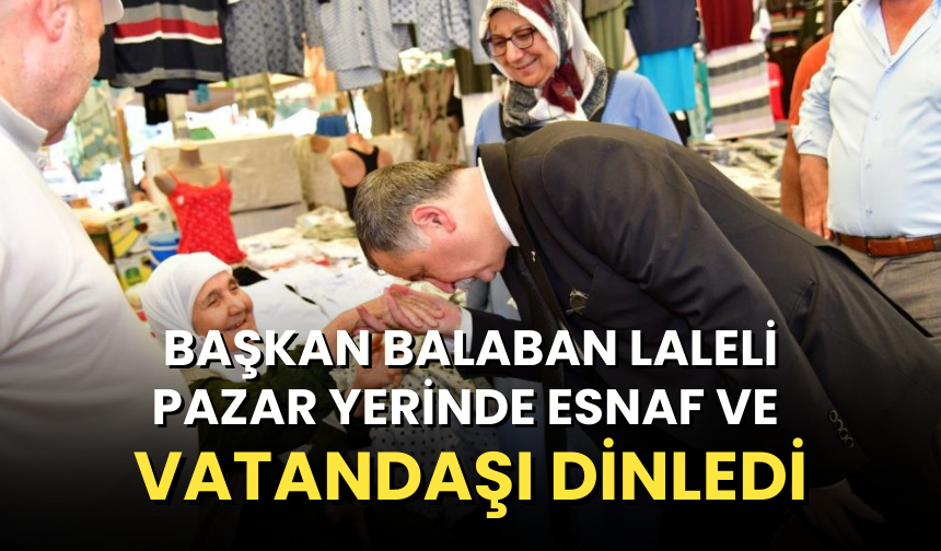 Başkan Balaban Laleli pazar yerinde esnaf ve vatandaşı dinledi
